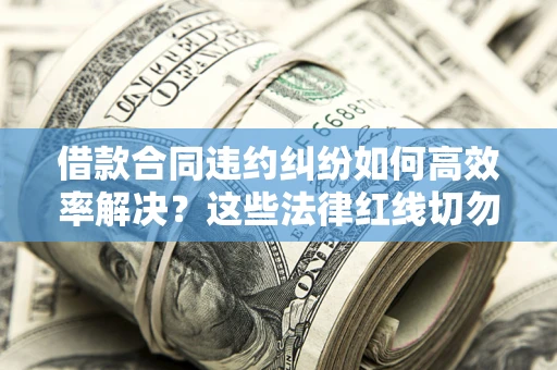 武汉借款合同违约纠纷如何高效率解决？这些法律红线切勿触碰
