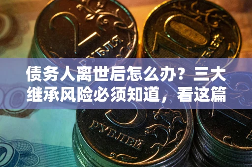 武汉债务人离世后怎么办？三大继承风险必须知道，看这篇就够了