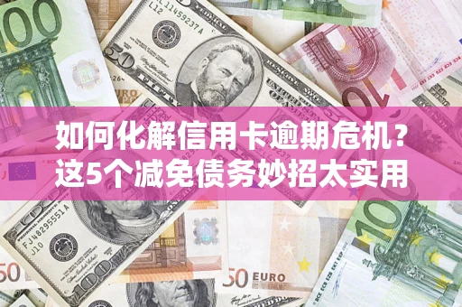 武汉如何化解信用卡逾期危机？这5个减免债务妙招太实用