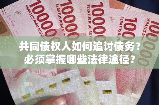 武汉共同债权人如何追讨债务？必须掌握哪些法律途径？