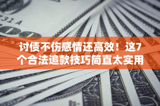 武汉讨债不伤感情还高效！这7个合法追款技巧简直太实用