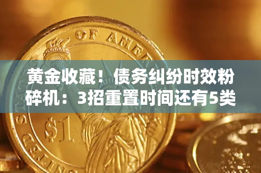 武汉黄金收藏！债务纠纷时效粉碎机：3招重置时间还有5类不设年限的特殊债务