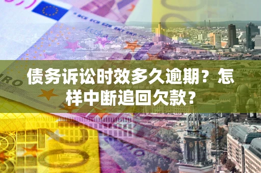 武汉债务诉讼时效多久逾期？怎样中断追回欠款？