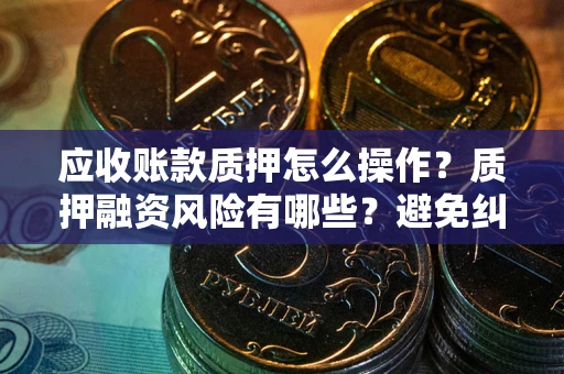 武汉应收账款质押怎么操作？质押融资风险有哪些？避免纠纷高效融资技巧