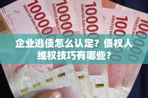 武汉企业逃债怎么认定？债权人维权技巧有哪些？