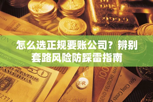 武汉怎么选正规要账公司？辨别套路风险防踩雷指南