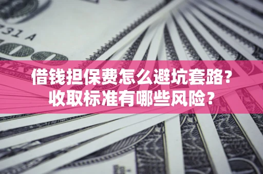 武汉借钱担保费怎么避坑套路?收取标准有哪些风险? 武汉借钱担保费怎么避坑套路?收取标准有哪些风险?