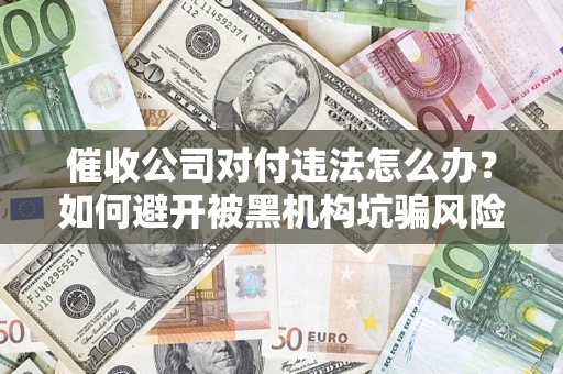 武汉催收公司对付违法怎么办？如何避开被黑机构坑骗风险