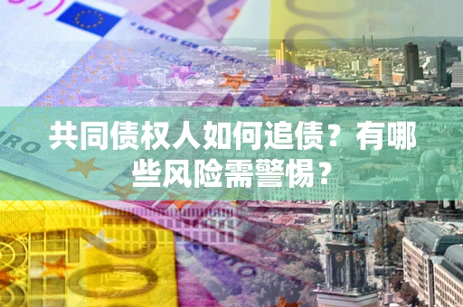 武汉共同债权人如何追债？有哪些风险需警惕？
