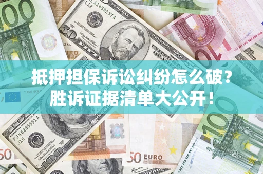 武汉抵押担保诉讼纠纷怎么破？胜诉证据清单大公开！