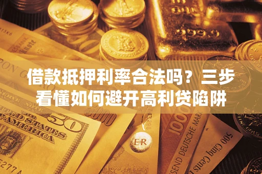 武汉借款抵押利率合法吗？三步看懂如何避开高利贷陷阱