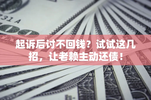 武汉起诉后讨不回钱？试试这几招，让老赖主动还债！