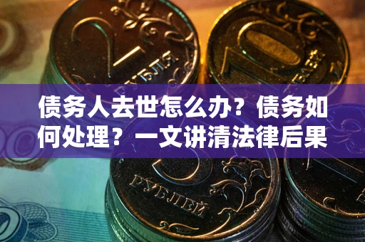 武汉债务人去世怎么办？债务如何处理？一文讲清法律后果