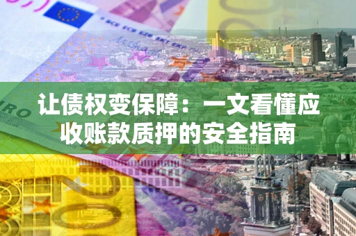 武汉让债权变保障：一文看懂应收账款质押的安全指南