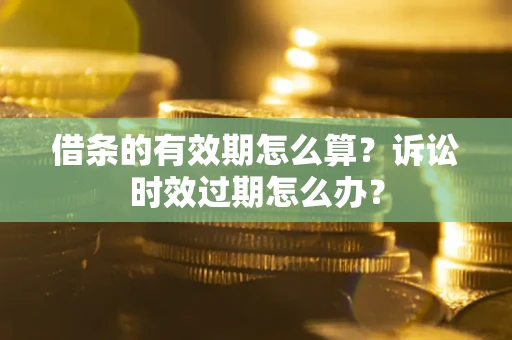 武汉借条的有效期怎么算？诉讼时效过期怎么办？