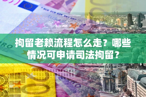 武汉拘留老赖流程怎么走?哪些情况可申请司法拘留? 武汉拘留老赖流程怎么走?哪些情况可申请司法拘留?