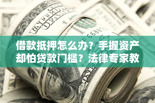 武汉借款抵押怎么办？手握资产却怕贷款门槛？法律专家教你办抵押不踩坑