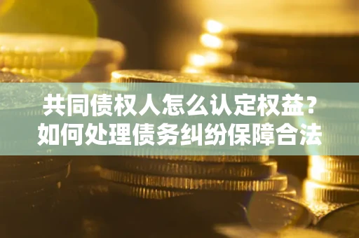 武汉共同债权人怎么认定权益？如何处理债务纠纷保障合法权益？