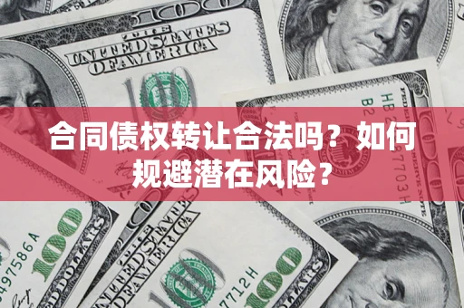 武汉合同债权转让合法吗?如何规避潜在风险? 武汉合同债权转让合法吗?如何规避潜在风险?