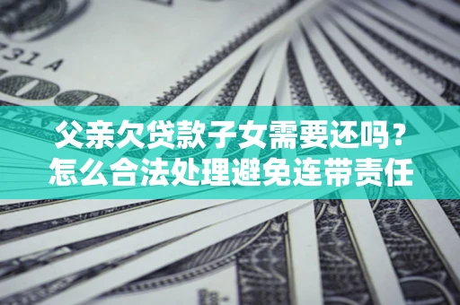 武汉父亲欠贷款子女需要还吗？怎么合法处理避免连带责任？