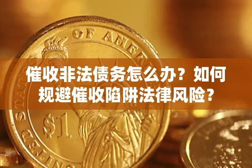 武汉催收非法债务怎么办？如何规避催收陷阱法律风险？