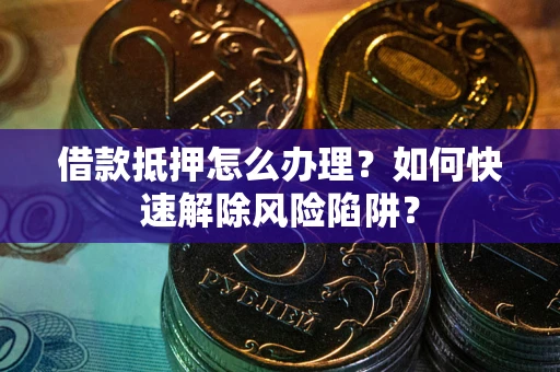 武汉借款抵押怎么办理？如何快速解除风险陷阱？