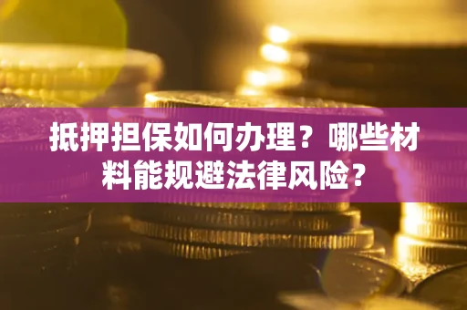 武汉抵押担保如何办理？哪些材料能规避法律风险？