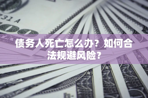 武汉债务人死亡怎么办？如何合法规避风险？