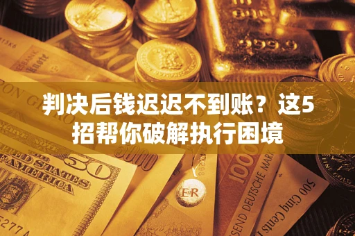 武汉判决后钱迟迟不到账？这5招帮你破解执行困境