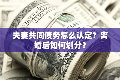 武汉夫妻共同债务怎么认定？离婚后如何划分？