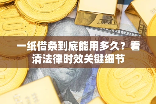武汉一纸借条到底能用多久？看清法律时效关键细节