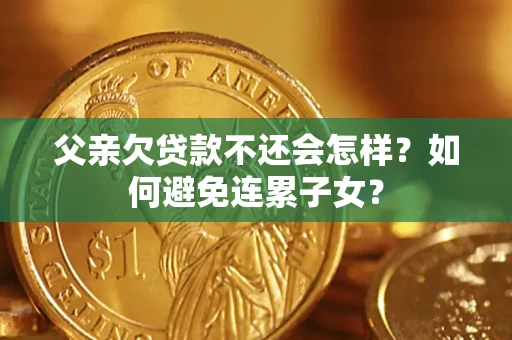 武汉父亲欠贷款不还会怎样？如何避免连累子女？