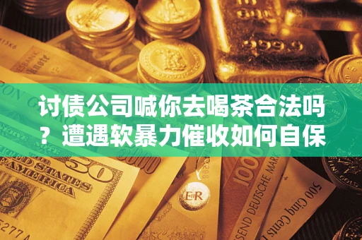 武汉讨债公司喊你去喝茶合法吗？遭遇软暴力催收如何自保？