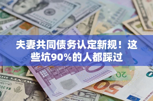 武汉夫妻共同债务认定新规！这些坑90%的人都踩过