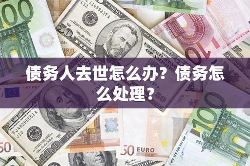 武汉债务人去世怎么办？债务怎么处理？
