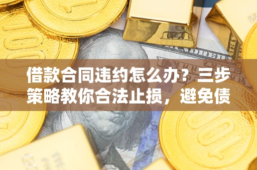 武汉借款合同违约怎么办？三步策略教你合法止损，避免债务危机升级