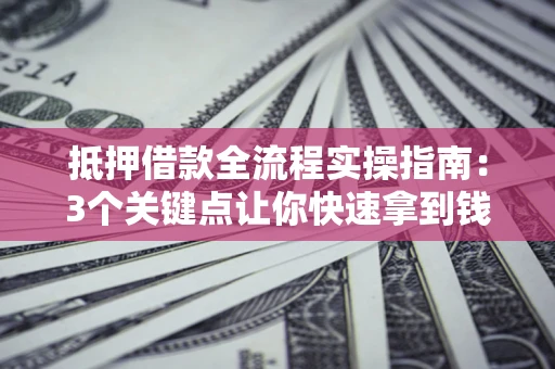 武汉抵押借款全流程实操指南：3个关键点让你快速拿到钱