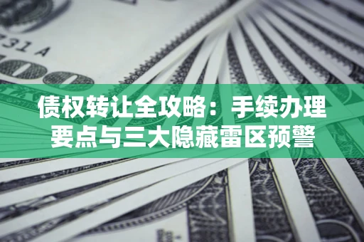 武汉债权转让全攻略：手续办理要点与三大隐藏雷区预警