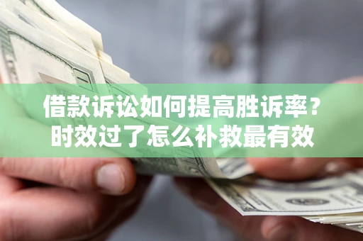 武汉借款诉讼如何提高胜诉率？时效过了怎么补救最有效