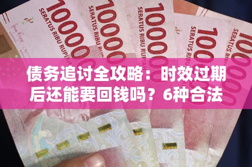 武汉债务追讨全攻略：时效过期后还能要回钱吗？6种合法手段助你维权