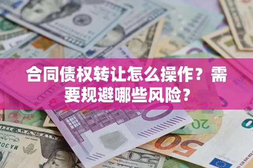 武汉合同债权转让怎么操作？需要规避哪些风险？
