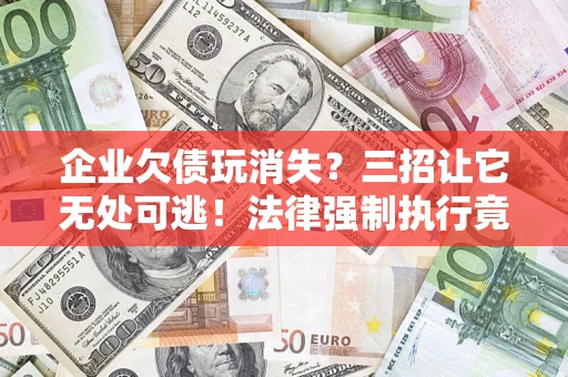 武汉企业欠债玩消失？三招让它无处可逃！法律强制执行竟比讨债公司还狠？