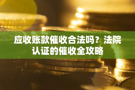 武汉应收账款催收合法吗？法院认证的催收全攻略