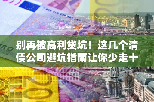 武汉别再被高利贷坑！这几个清债公司避坑指南让你少走十年弯路