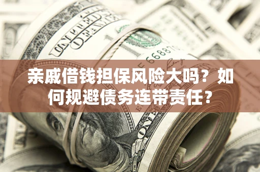 武汉亲戚借钱担保风险大吗？如何规避债务连带责任？