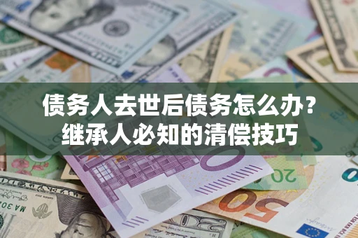 武汉债务人去世后债务怎么办？继承人必知的清偿技巧