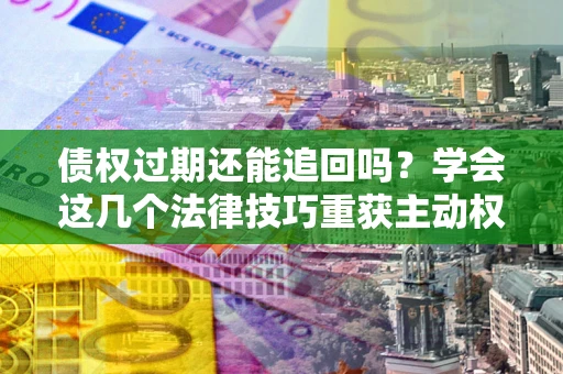 武汉债权过期还能追回吗？学会这几个法律技巧重获主动权