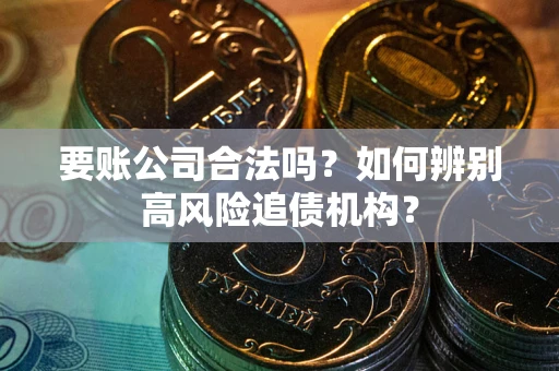 武汉要账公司合法吗？如何辨别高风险追债机构？