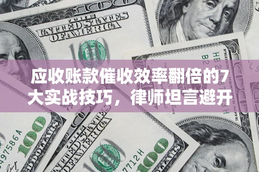 武汉应收账款催收效率翻倍的7大实战技巧，律师坦言避开这些法律雷区最关键