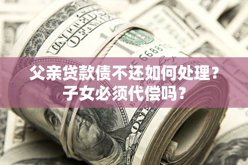 武汉父亲贷款债不还如何处理？子女必须代偿吗？